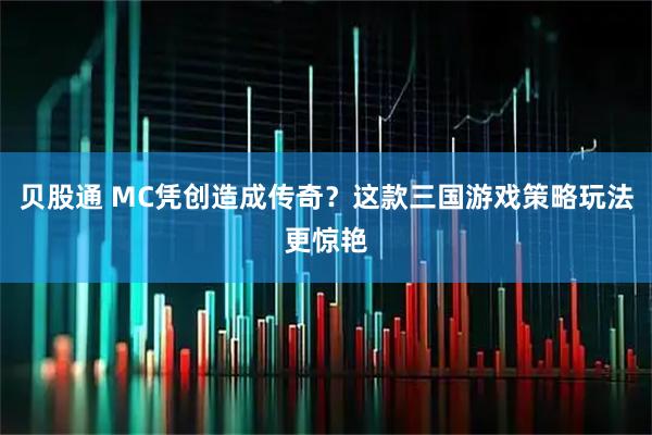 贝股通 MC凭创造成传奇？这款三国游戏策略玩法更惊艳