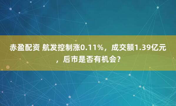 赤盈配资 航发控制涨0.11%，成交额1.39亿元，后市是否有机会？