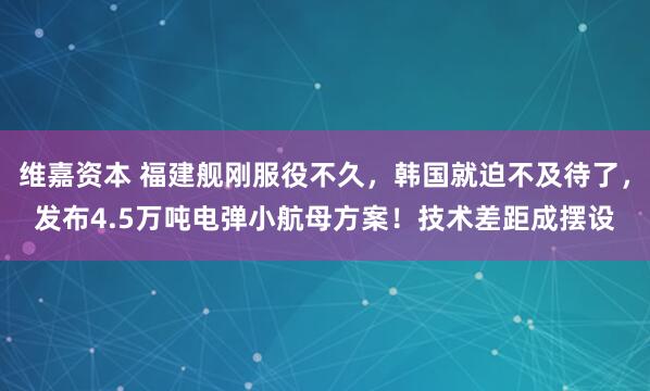 维嘉资本 福建舰刚服役不久,韩国就迫不及待了,发布4.5万吨电弹小航母方案!技术差距成摆设