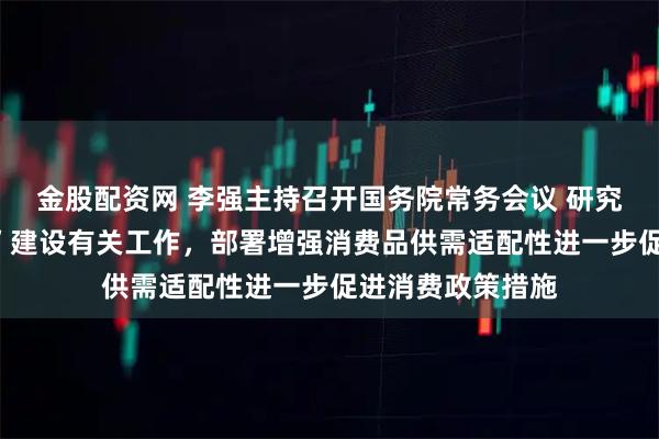 金股配资网 李强主持召开国务院常务会议 研究深入实施“两重”建设有关工作,部署增强消费品供需适配性进一步促进消费政策措施