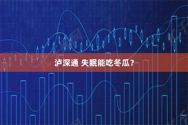 泸深通 失眠能吃冬瓜？