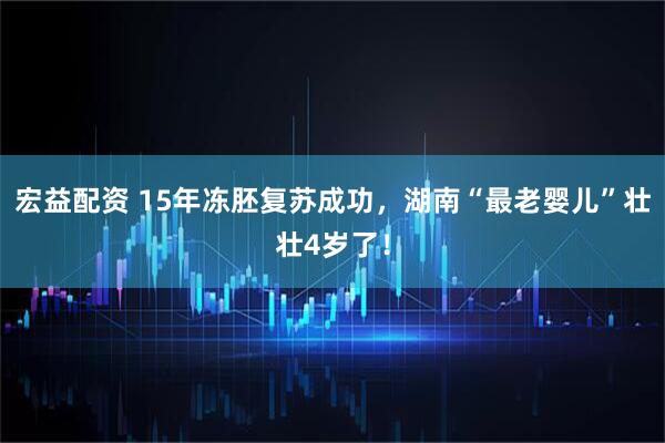 宏益配资 15年冻胚复苏成功，湖南“最老婴儿”壮壮4岁了！