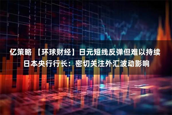 亿策略 【环球财经】日元短线反弹但难以持续 日本央行行长：密切关注外汇波动影响