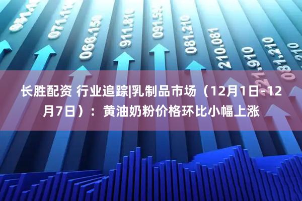 长胜配资 行业追踪|乳制品市场(12月1日-12月7日):黄油奶粉价格环比小幅上涨