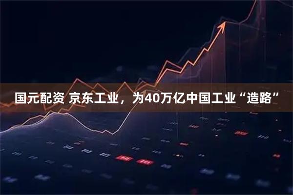 国元配资 京东工业，为40万亿中国工业“造路”