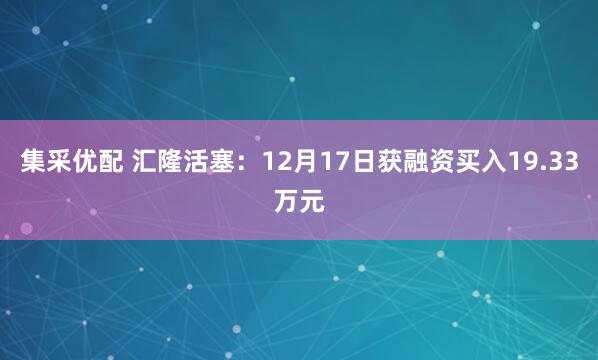 集采优配 汇隆活塞：12月17日获融资买入19.33万元