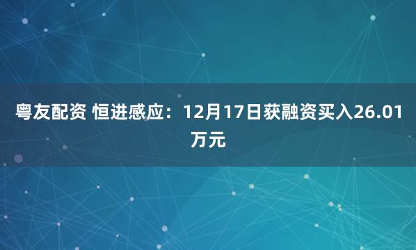 粤友配资 恒进感应：12月17日获融资买入26.01万元