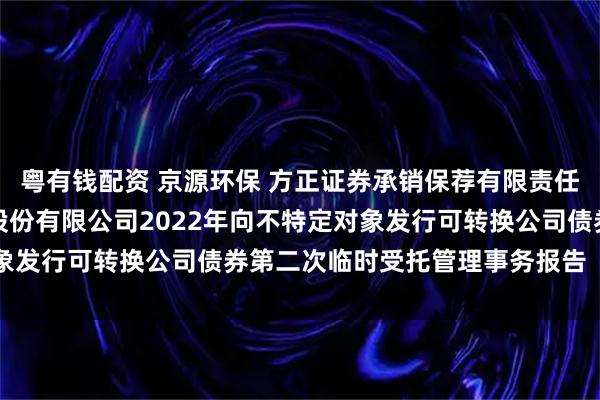粤有钱配资 京源环保 方正证券承销保荐有限责任公司关于江苏京源环保股份有限公司2022年向不特定对象发行可转换公司债券第二次临时受托管理事务报告（2025）