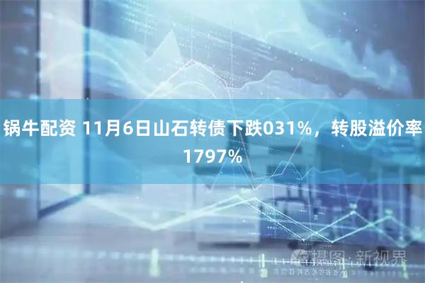 锅牛配资 11月6日山石转债下跌031%，转股溢价率1797%