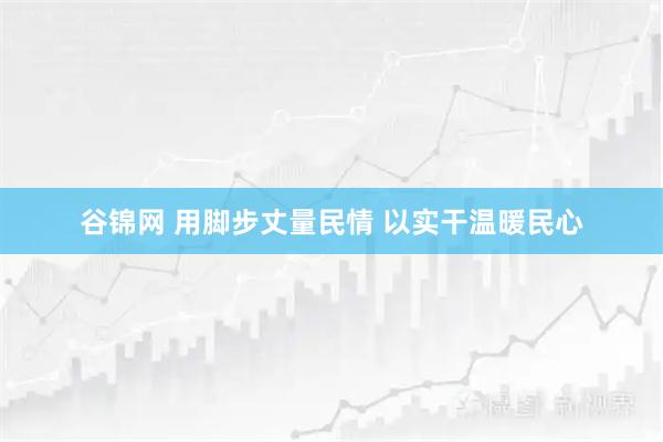 谷锦网 用脚步丈量民情 以实干温暖民心